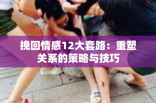 挽回情感12大套路：重塑关系的策略与技巧