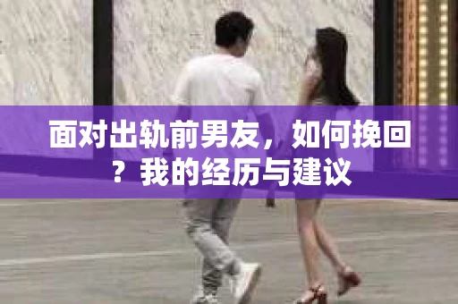 面对出轨前男友，如何挽回？我的经历与建议