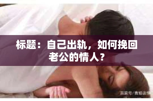 标题：自己出轨，如何挽回老公的情人？