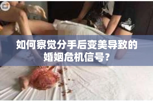 如何察觉分手后变美导致的婚姻危机信号？