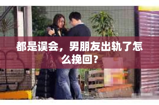 都是误会，男朋友出轨了怎么挽回？