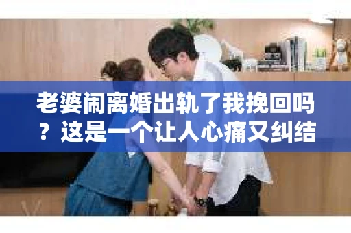 老婆闹离婚出轨了我挽回吗？这是一个让人心痛又纠结的问题。在这个问题上，我想要和大家分享一些我的看法和经验。