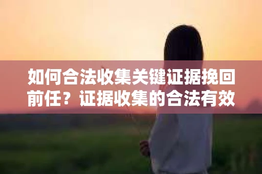 如何合法收集关键证据挽回前任？证据收集的合法有效方案