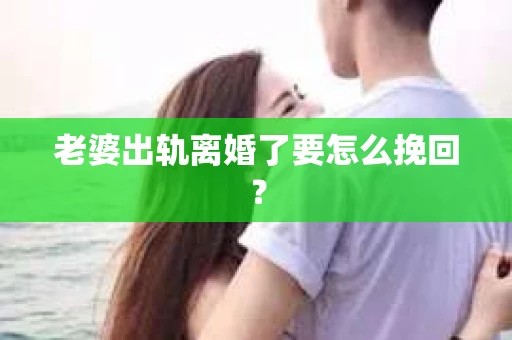 老婆出轨离婚了要怎么挽回？