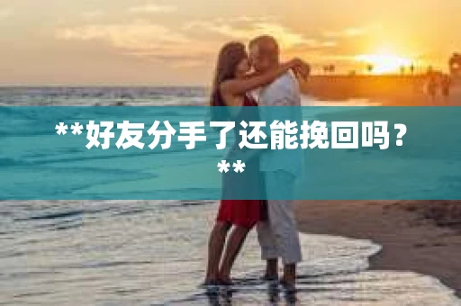 **好友分手了还能挽回吗?** **好友分手了还能挽回吗?**