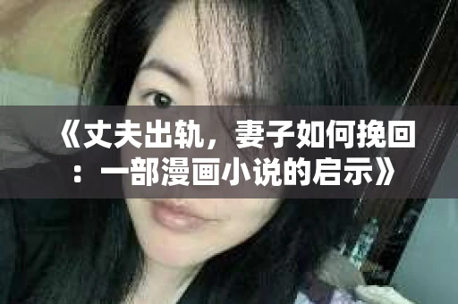 《丈夫出轨，妻子如何挽回：一部漫画小说的启示》
