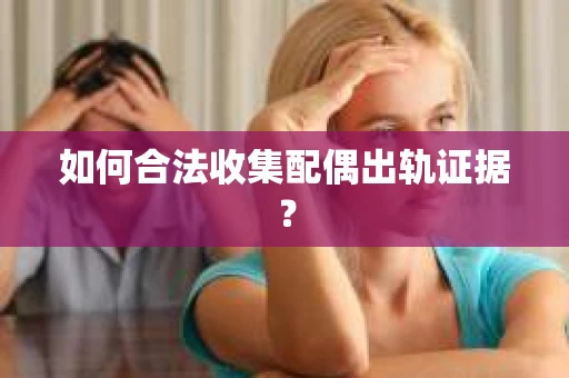 如何合法收集配偶出轨证据？