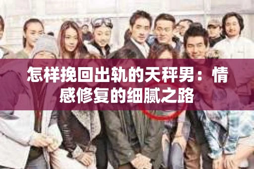 怎样挽回出轨的天秤男：情感修复的细腻之路