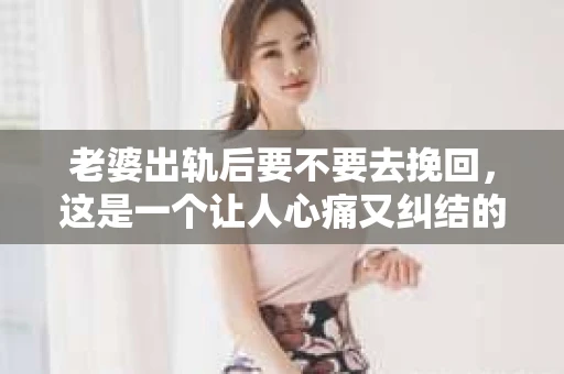 老婆出轨后要不要去挽回，这是一个让人心痛又纠结的问题。在这个问题上，每个人都有自己的看法和选择。今天，我就来和大家聊聊这个话题，希望能给大家带来一些帮助。