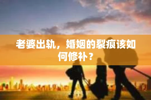 老婆出轨，婚姻的裂痕该如何修补？
