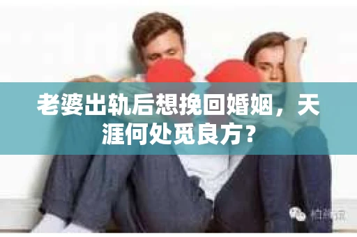 老婆出轨后想挽回婚姻，天涯何处觅良方？