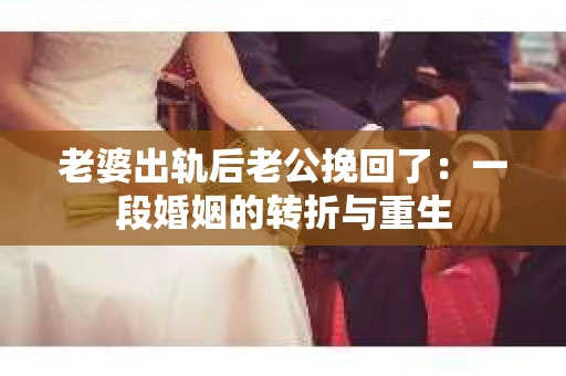 老婆出轨后老公挽回了：一段婚姻的转折与重生