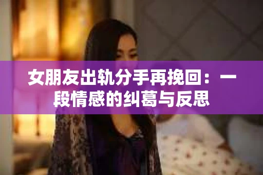 女朋友出轨分手再挽回：一段情感的纠葛与反思
