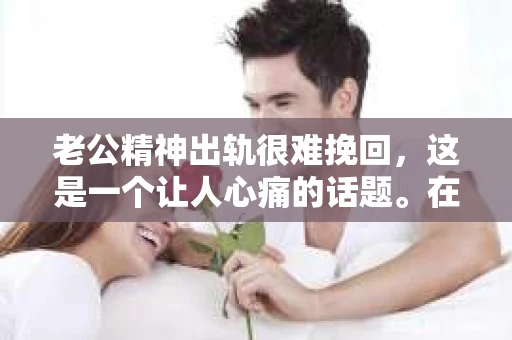老公精神出轨很难挽回，这是一个让人心痛的话题。在婚姻生活中，当一方发现另一半精神出轨时，往往会产生强烈的痛苦和困惑。那么，面对这种情况，我们该如何应对呢？今天，就让我们一起来探讨一下这个问题。