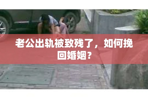 老公出轨被致残了，如何挽回婚姻？