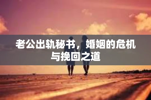 老公出轨秘书，婚姻的危机与挽回之道