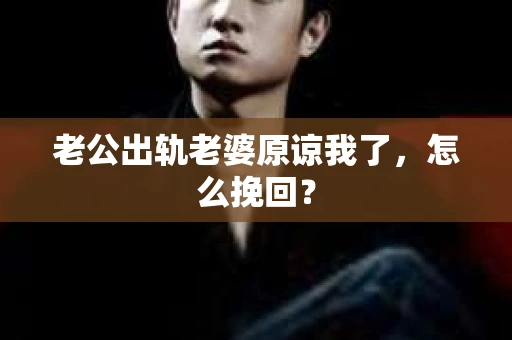 老公出轨老婆原谅我了，怎么挽回？
