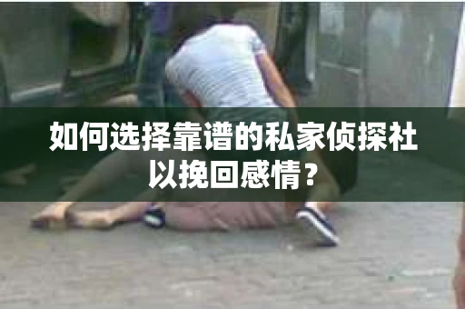 如何选择靠谱的私家侦探社以挽回感情？