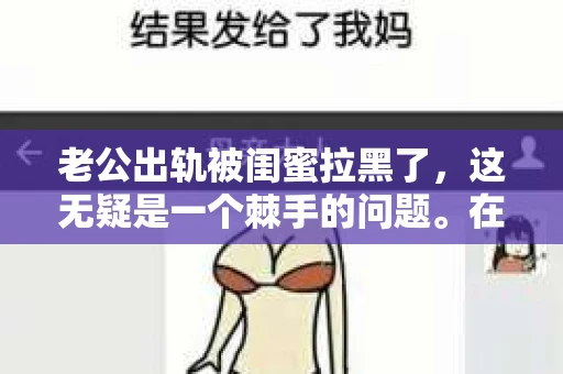 老公出轨被闺蜜拉黑了，这无疑是一个棘手的问题。在这个问题上，我想要和大家分享一下我的看法和经历，希望能给大家带来一些启示。