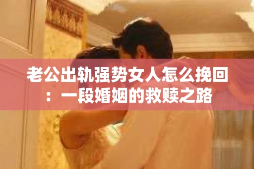 老公出轨强势女人怎么挽回：一段婚姻的救赎之路