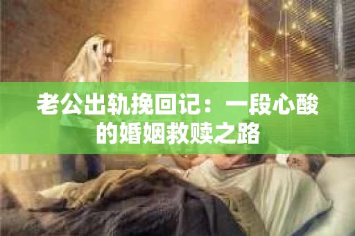 老公出轨挽回记：一段心酸的婚姻救赎之路