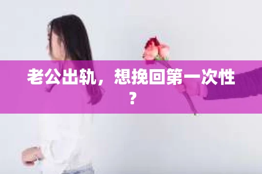 老公出轨，想挽回第一次性？