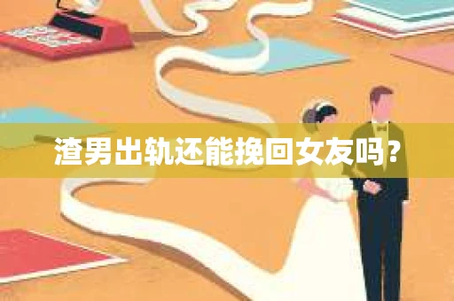 渣男出轨还能挽回女友吗？