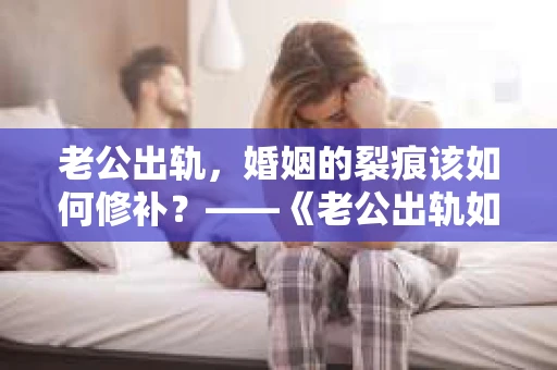 老公出轨，婚姻的裂痕该如何修补？——《老公出轨如何挽回的书》带你走出困境