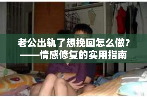 老公出轨了想挽回怎么做？——情感修复的实用指南