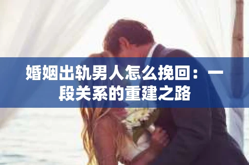 婚姻出轨男人怎么挽回：一段关系的重建之路
