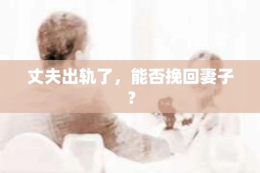 丈夫出轨了，能否挽回妻子？