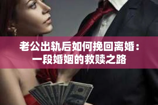 老公出轨后如何挽回离婚：一段婚姻的救赎之路