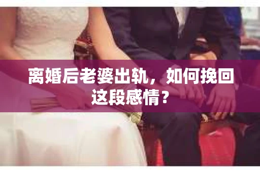 离婚后老婆出轨，如何挽回这段感情？