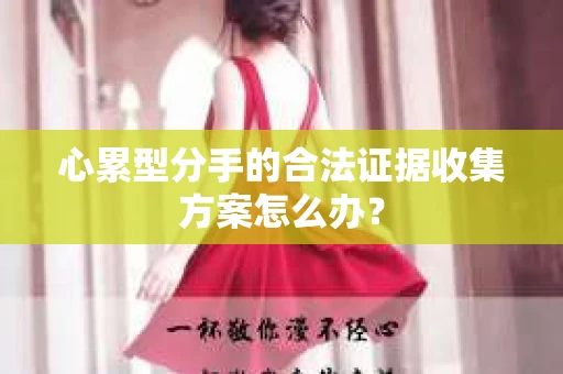 心累型分手的合法证据收集方案怎么办？