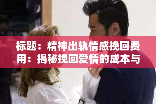 标题：精神出轨情感挽回费用：揭秘挽回爱情的成本与价值