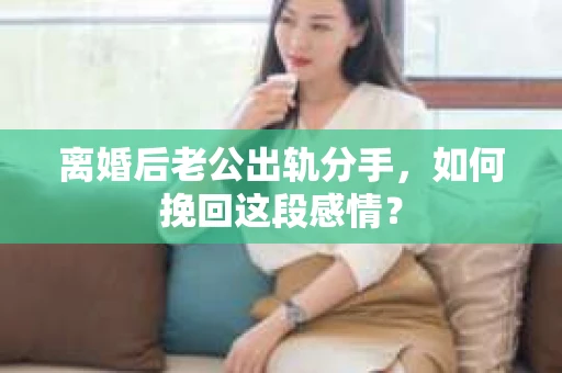 离婚后老公出轨分手，如何挽回这段感情？