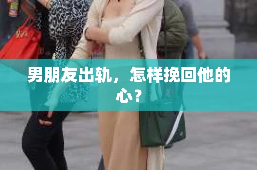 男朋友出轨，怎样挽回他的心？