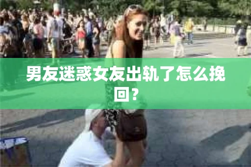男友迷惑女友出轨了怎么挽回？