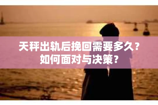 天秤出轨后挽回需要多久？如何面对与决策？