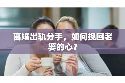 离婚出轨分手，如何挽回老婆的心？