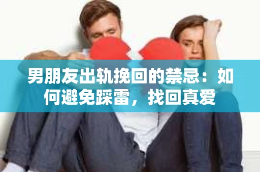 男朋友出轨挽回的禁忌：如何避免踩雷，找回真爱