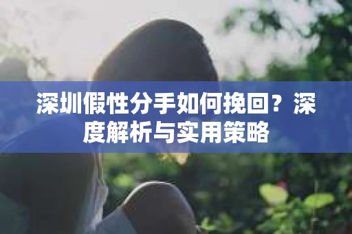 深圳假性分手如何挽回?深度解析与实用策略 深圳假性分手如何挽回?深度解析与实用策略