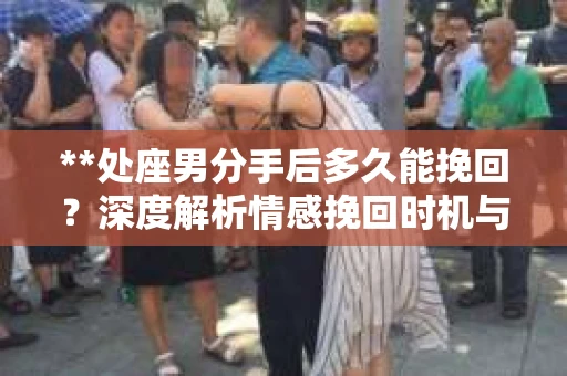 **处座男分手后多久能挽回？深度解析情感挽回时机与策略**