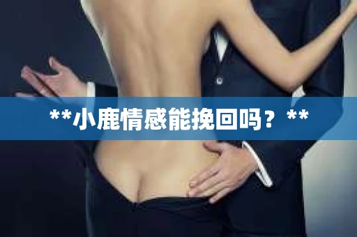 **小鹿情感能挽回吗？**