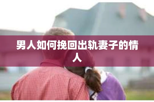 男人如何挽回出轨妻子的情人