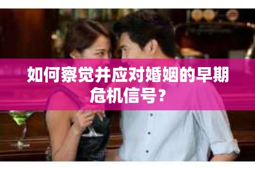 如何察觉并应对婚姻的早期危机信号? 如何察觉并应对婚姻的早期危机信号?