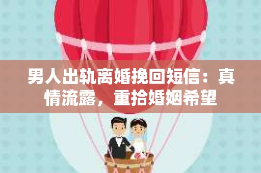 男人出轨离婚挽回短信：真情流露，重拾婚姻希望