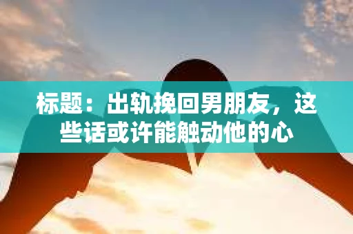 标题:出轨挽回男朋友,这些话或许能触动他的心 标题:出轨挽回男朋友,这些话或许能触动他的心