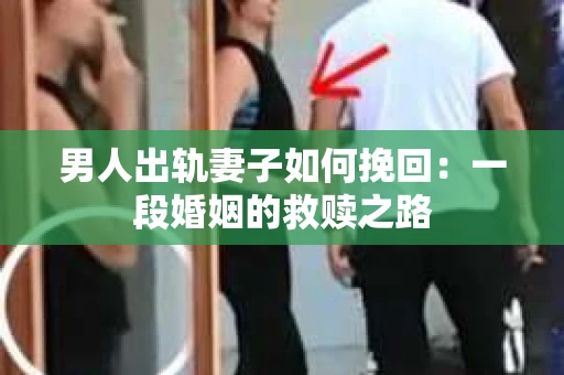 男人出轨妻子如何挽回：一段婚姻的救赎之路