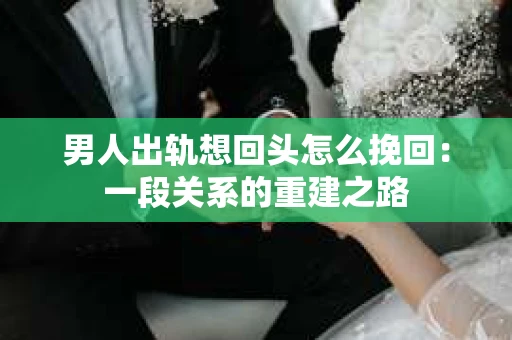 男人出轨想回头怎么挽回：一段关系的重建之路